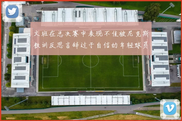 文班在总决赛中表现不佳被尼克斯教训反思言辞过于自信的年轻球员成长之路